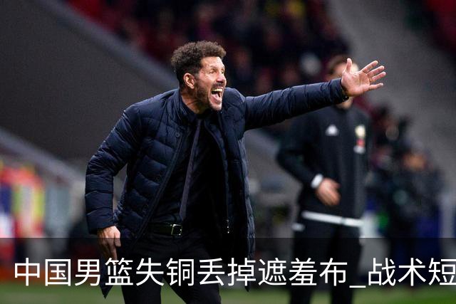 中国男篮失铜丢掉遮羞布 战术短板无解只剩悲情人设？