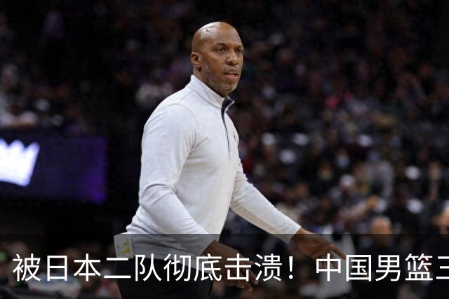 被日本二队彻底击溃！中国男篮三大致命短板显露，郭士强或面临下课危机
